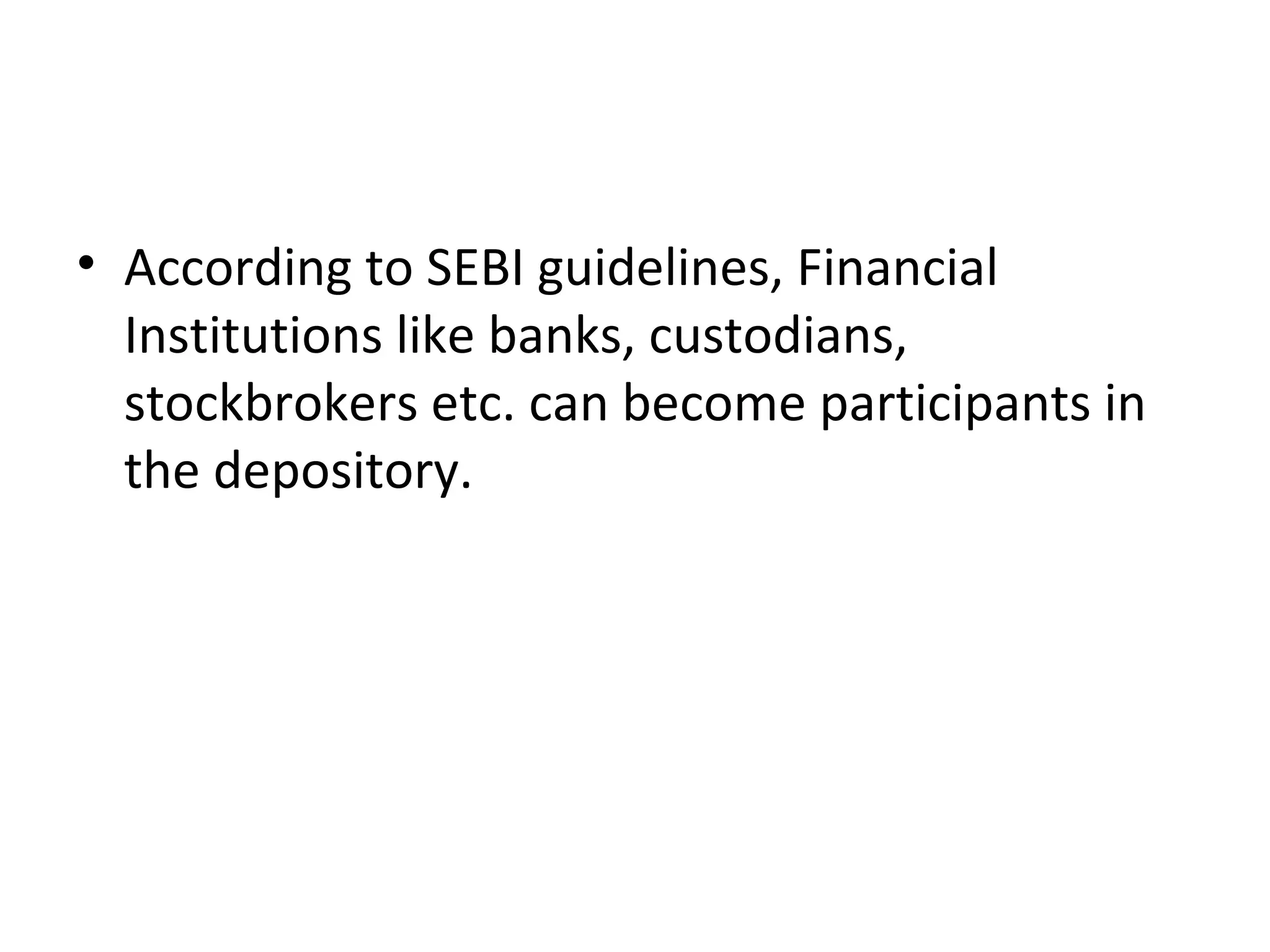 • According to SEBI guidelines, Financial
Institutions like banks, custodians,
stockbrokers etc. can become participants in
the depository.
 