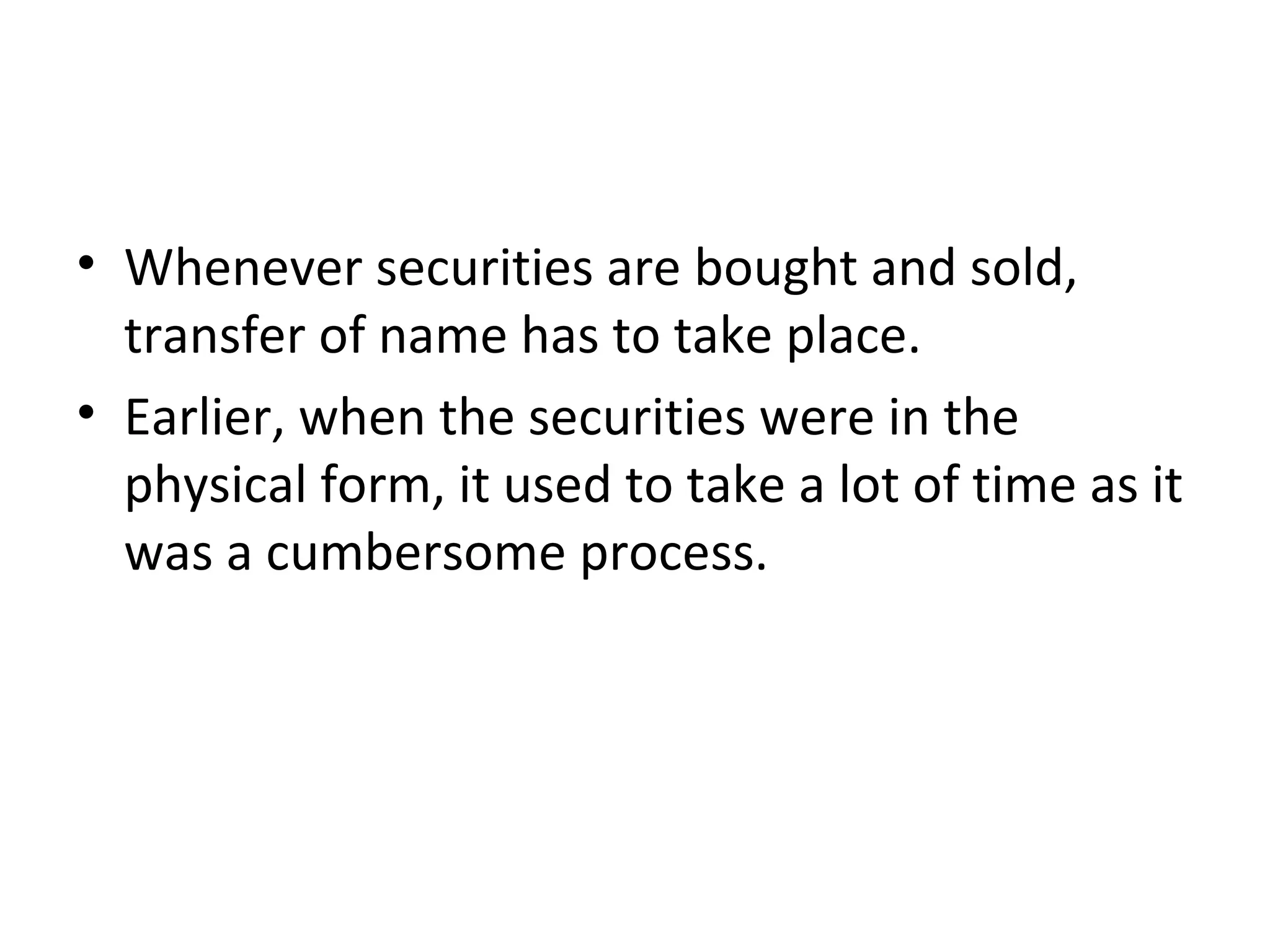 • Whenever securities are bought and sold,
transfer of name has to take place.
• Earlier, when the securities were in the
physical form, it used to take a lot of time as it
was a cumbersome process.
 