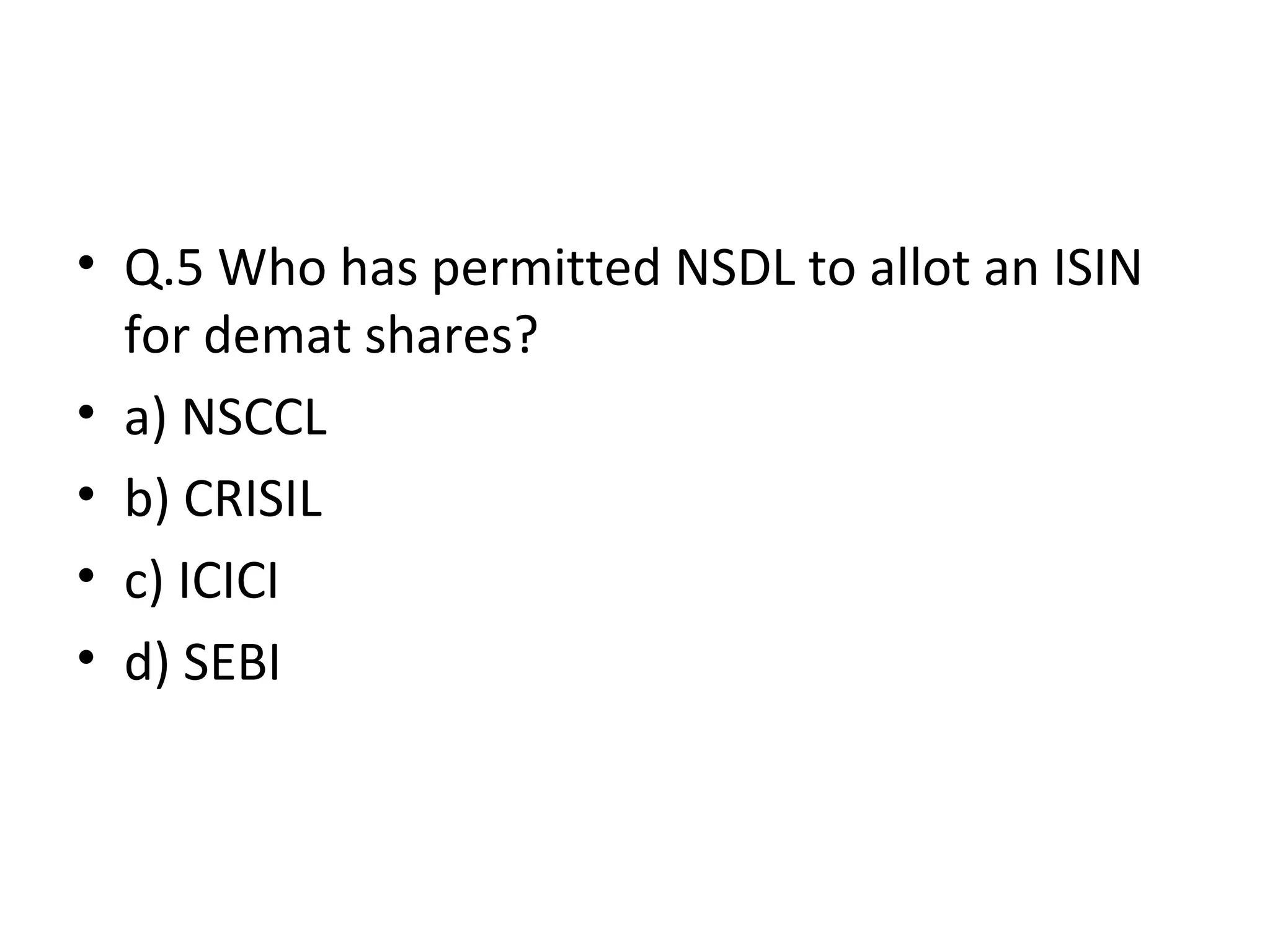 • Q.5 Who has permitted NSDL to allot an ISIN
for demat shares?
• a) NSCCL
• b) CRISIL
• c) ICICI
• d) SEBI
 