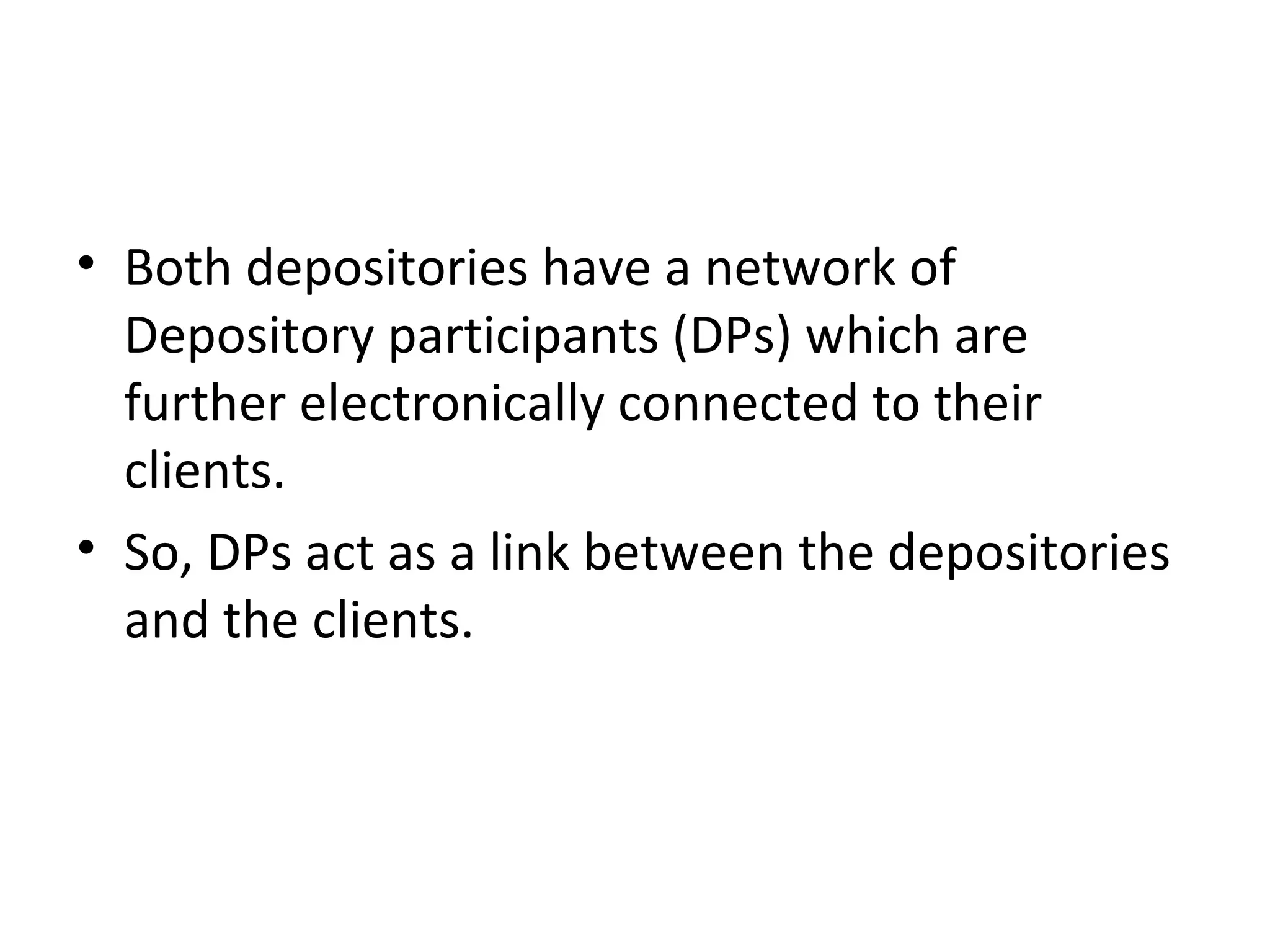 • Both depositories have a network of
Depository participants (DPs) which are
further electronically connected to their
clients.
• So, DPs act as a link between the depositories
and the clients.
 