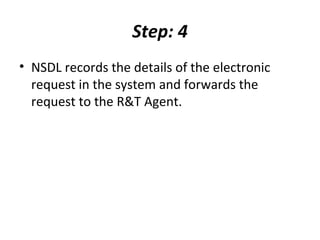 Step: 4
• NSDL records the details of the electronic
request in the system and forwards the
request to the R&T Agent.
 