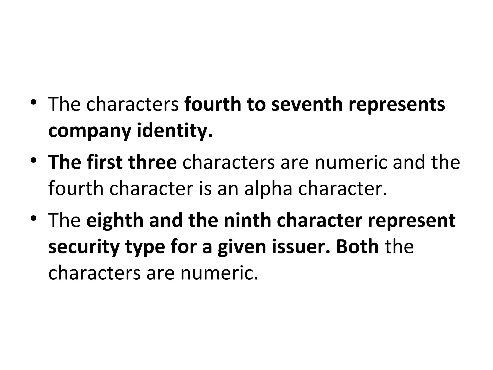 • The characters fourth to seventh represents
company identity.
• The first three characters are numeric and the
fourth character is an alpha character.
• The eighth and the ninth character represent
security type for a given issuer. Both the
characters are numeric.
 