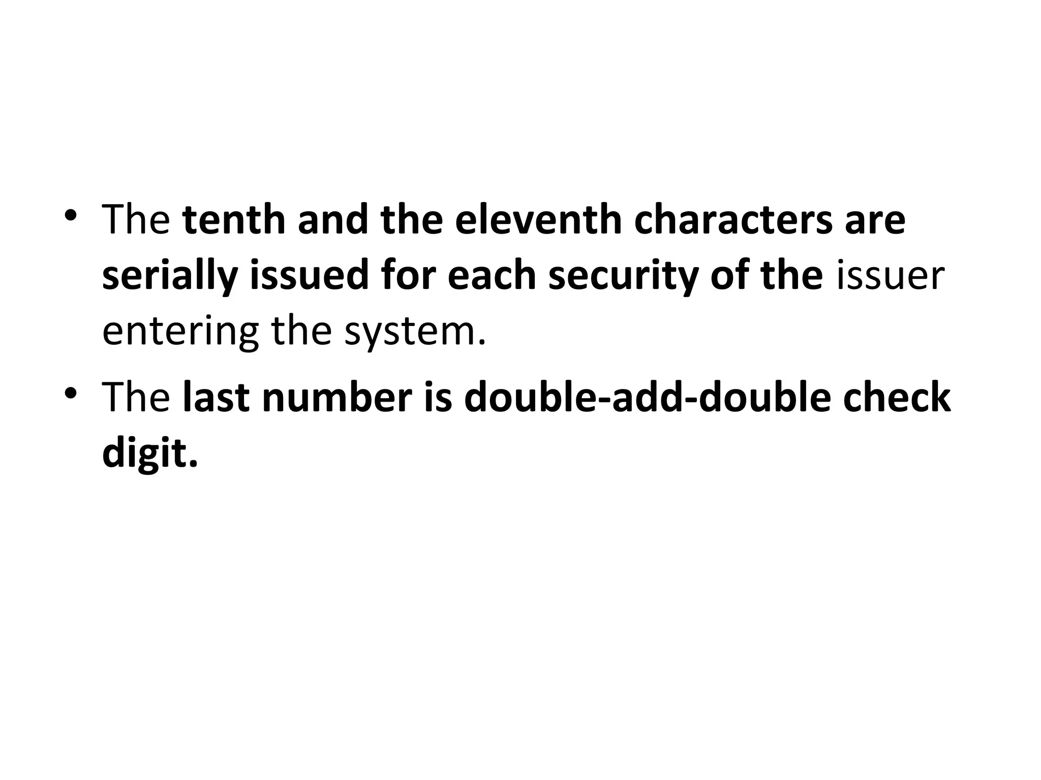 • The tenth and the eleventh characters are
serially issued for each security of the issuer
entering the system.
• The last number is double-add-double check
digit.
 