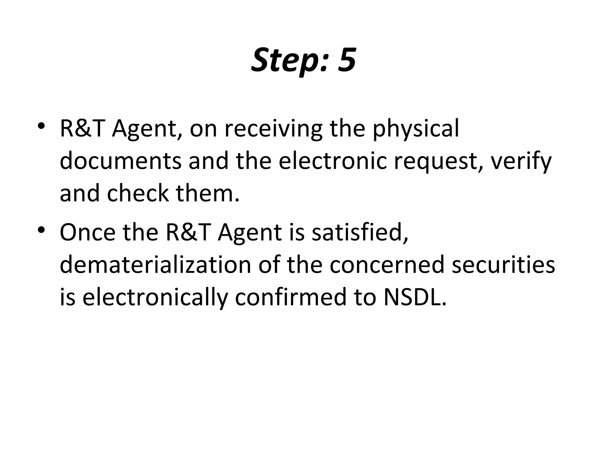Step: 5
• R&T Agent, on receiving the physical
documents and the electronic request, verify
and check them.
• Once the R&T Agent is satisfied,
dematerialization of the concerned securities
is electronically confirmed to NSDL.
 