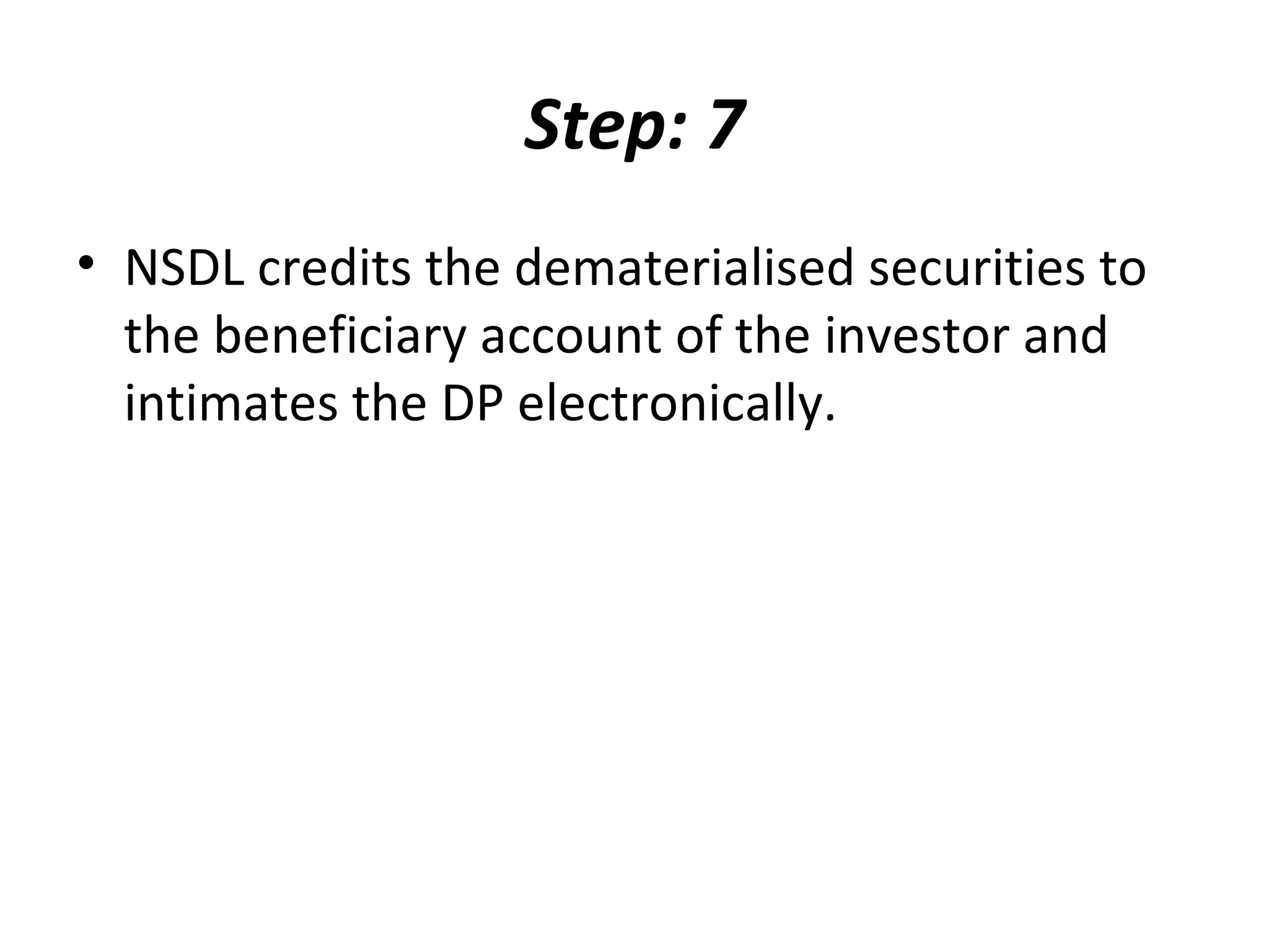 Step: 7
• NSDL credits the dematerialised securities to
the beneficiary account of the investor and
intimates the DP electronically.
 