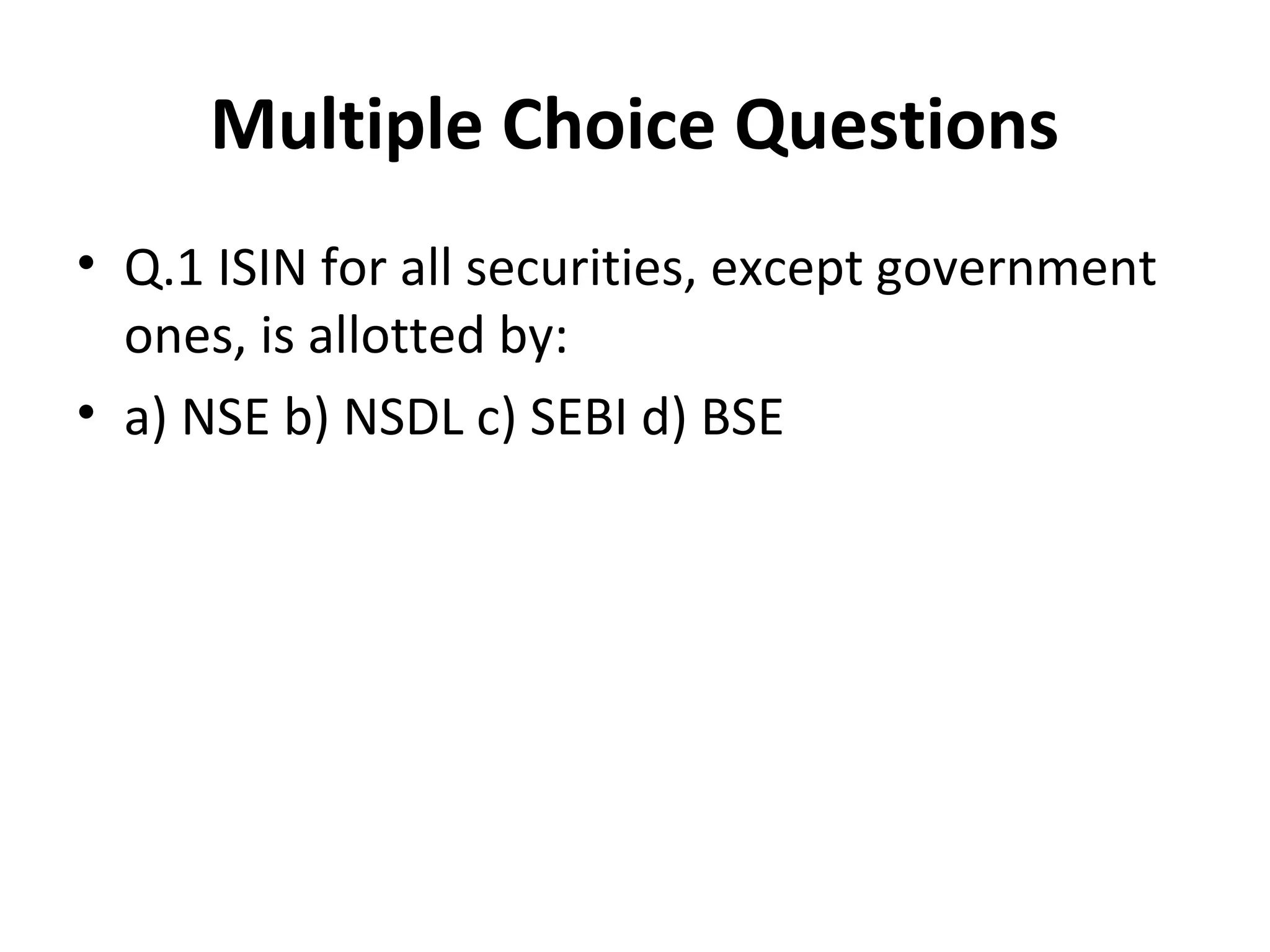 Multiple Choice Questions
• Q.1 ISIN for all securities, except government
ones, is allotted by:
• a) NSE b) NSDL c) SEBI d) BSE
 