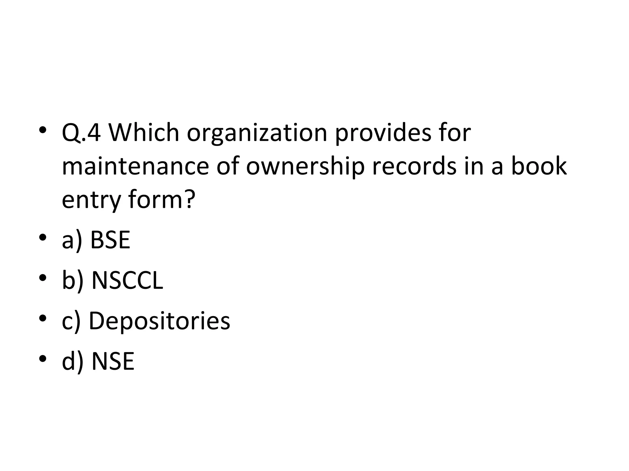 • Q.4 Which organization provides for
maintenance of ownership records in a book
entry form?
• a) BSE
• b) NSCCL
• c) Depositories
• d) NSE
 