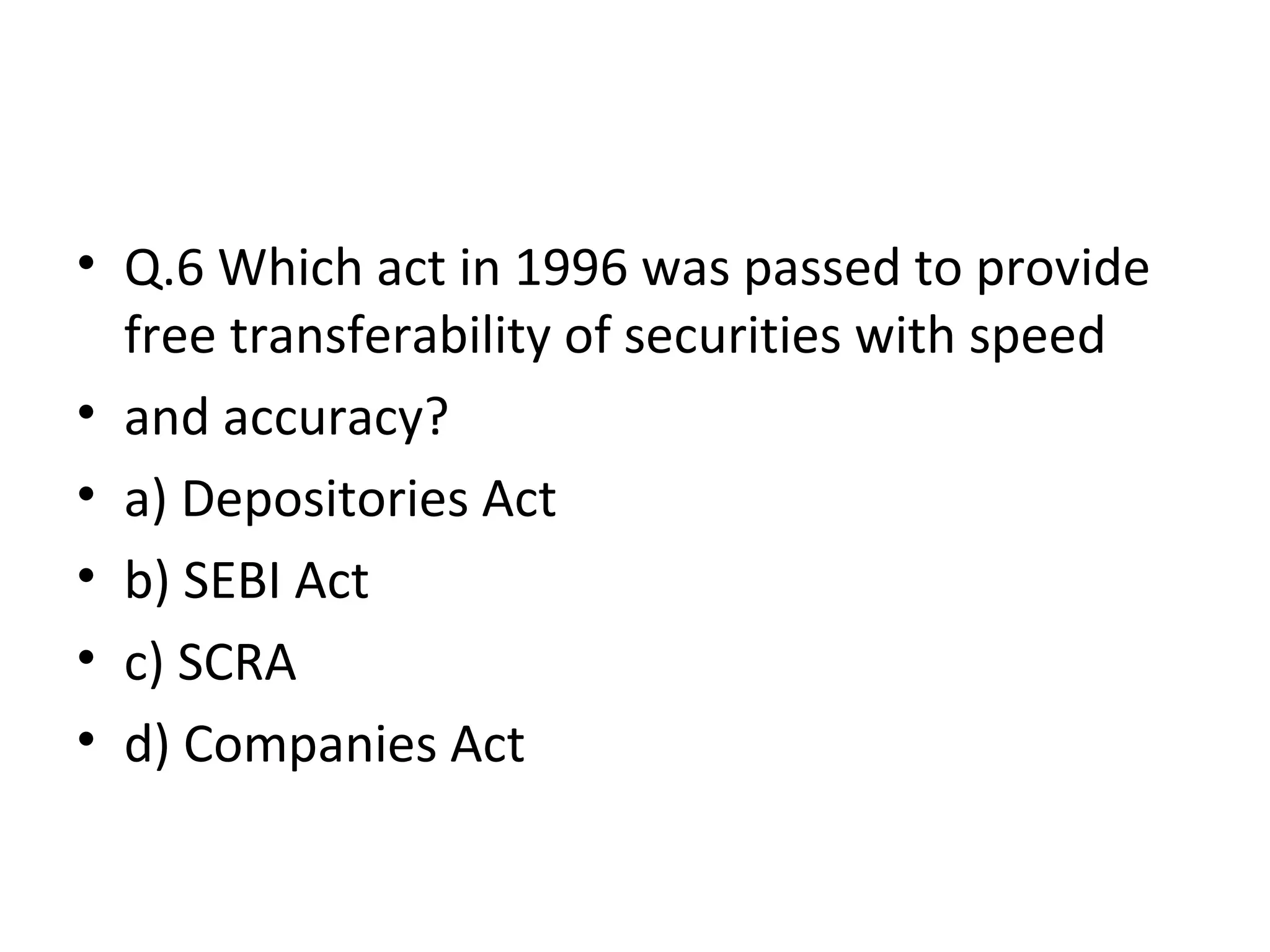 • Q.6 Which act in 1996 was passed to provide
free transferability of securities with speed
• and accuracy?
• a) Depositories Act
• b) SEBI Act
• c) SCRA
• d) Companies Act
 