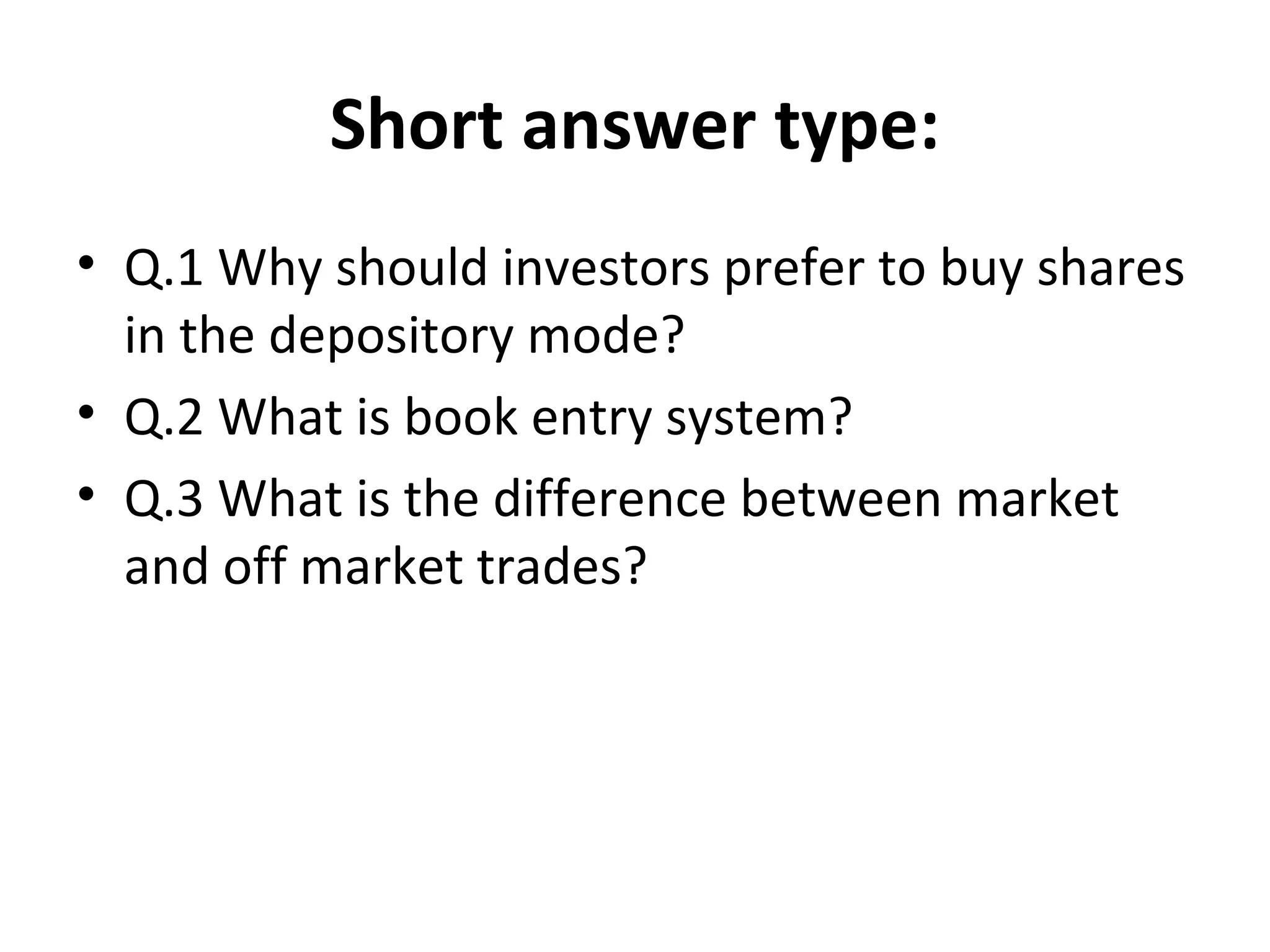 Short answer type:
• Q.1 Why should investors prefer to buy shares
in the depository mode?
• Q.2 What is book entry system?
• Q.3 What is the difference between market
and off market trades?
 