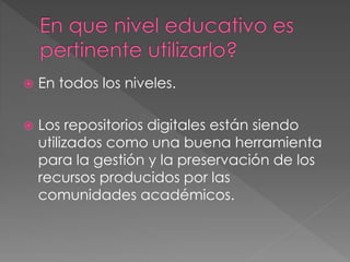  En todos los niveles.
 Los repositorios digitales están siendo
utilizados como una buena herramienta
para la gestión y la preservación de los
recursos producidos por las
comunidades académicos.
 