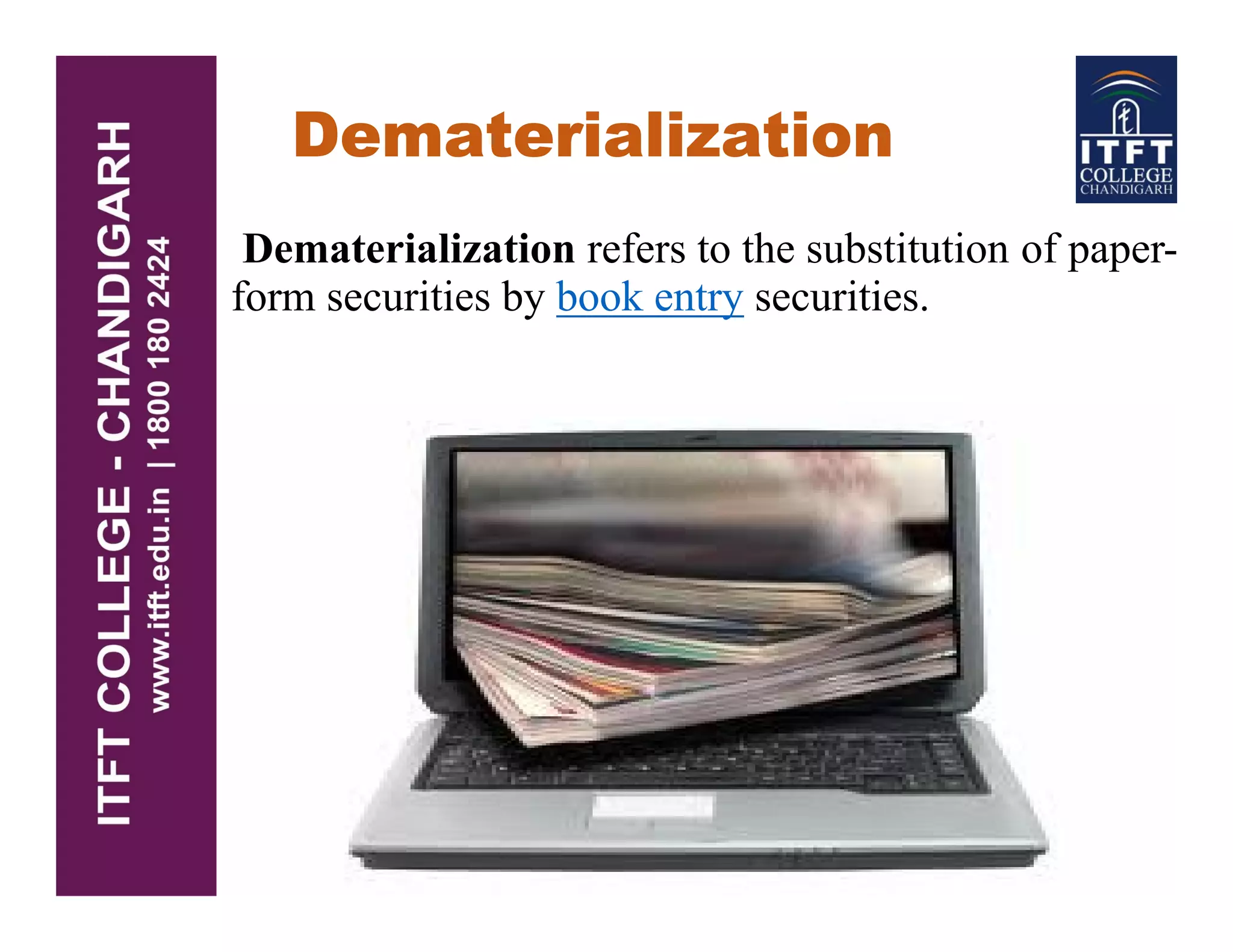 Dematerialization
Dematerialization refers to the substitution of paper-
form securities by book entry securities.
 