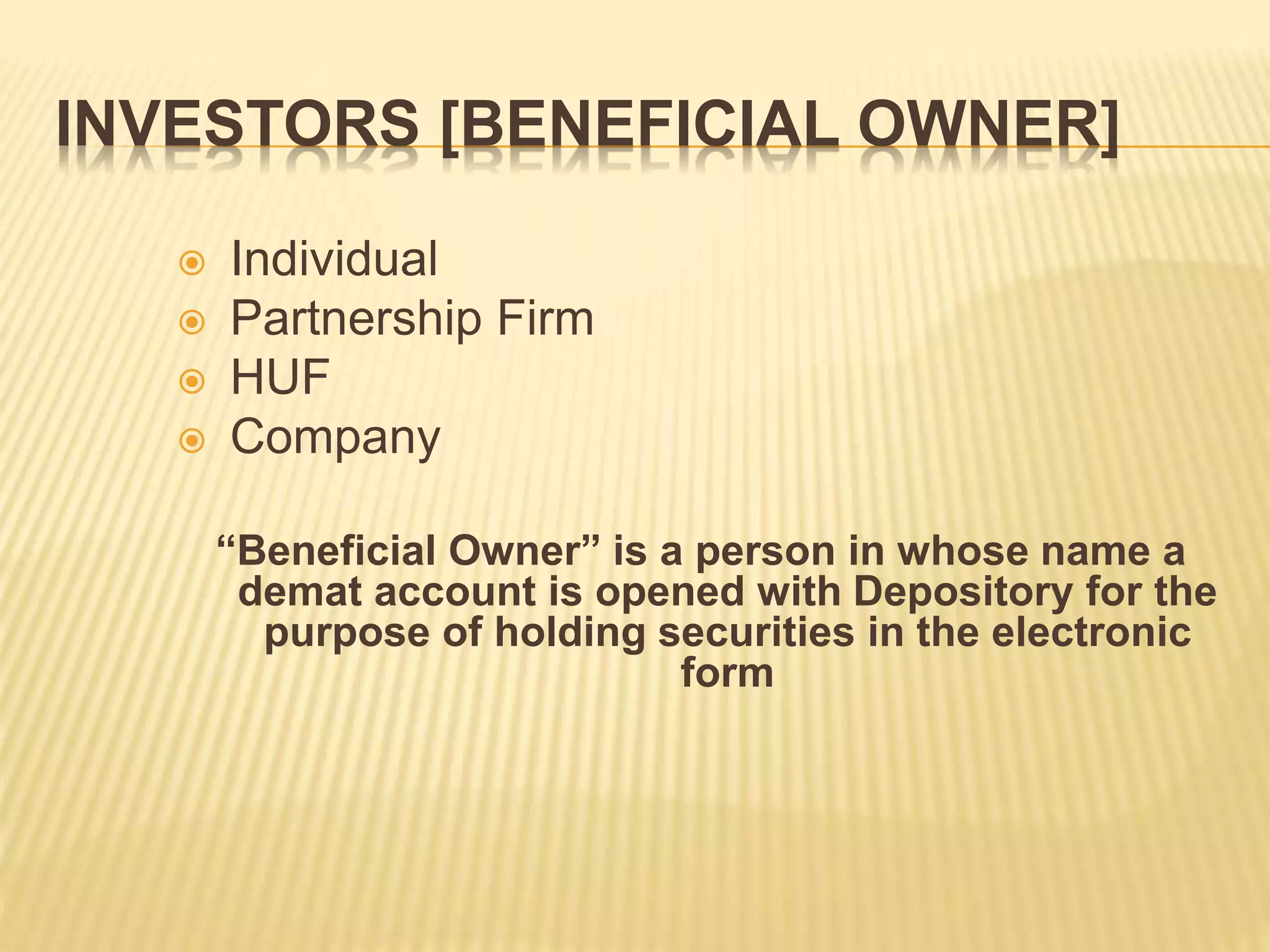 INVESTORS [BENEFICIAL OWNER]
 Individual
 Partnership Firm
 HUF
 Company
“Beneficial Owner” is a person in whose name a
demat account is opened with Depository for the
purpose of holding securities in the electronic
form
 