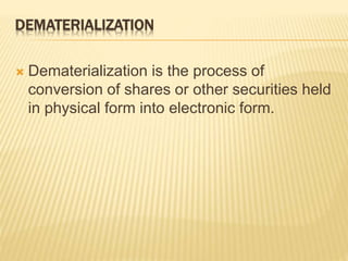 DEMATERIALIZATION
 Dematerialization is the process of
conversion of shares or other securities held
in physical form into electronic form.
 