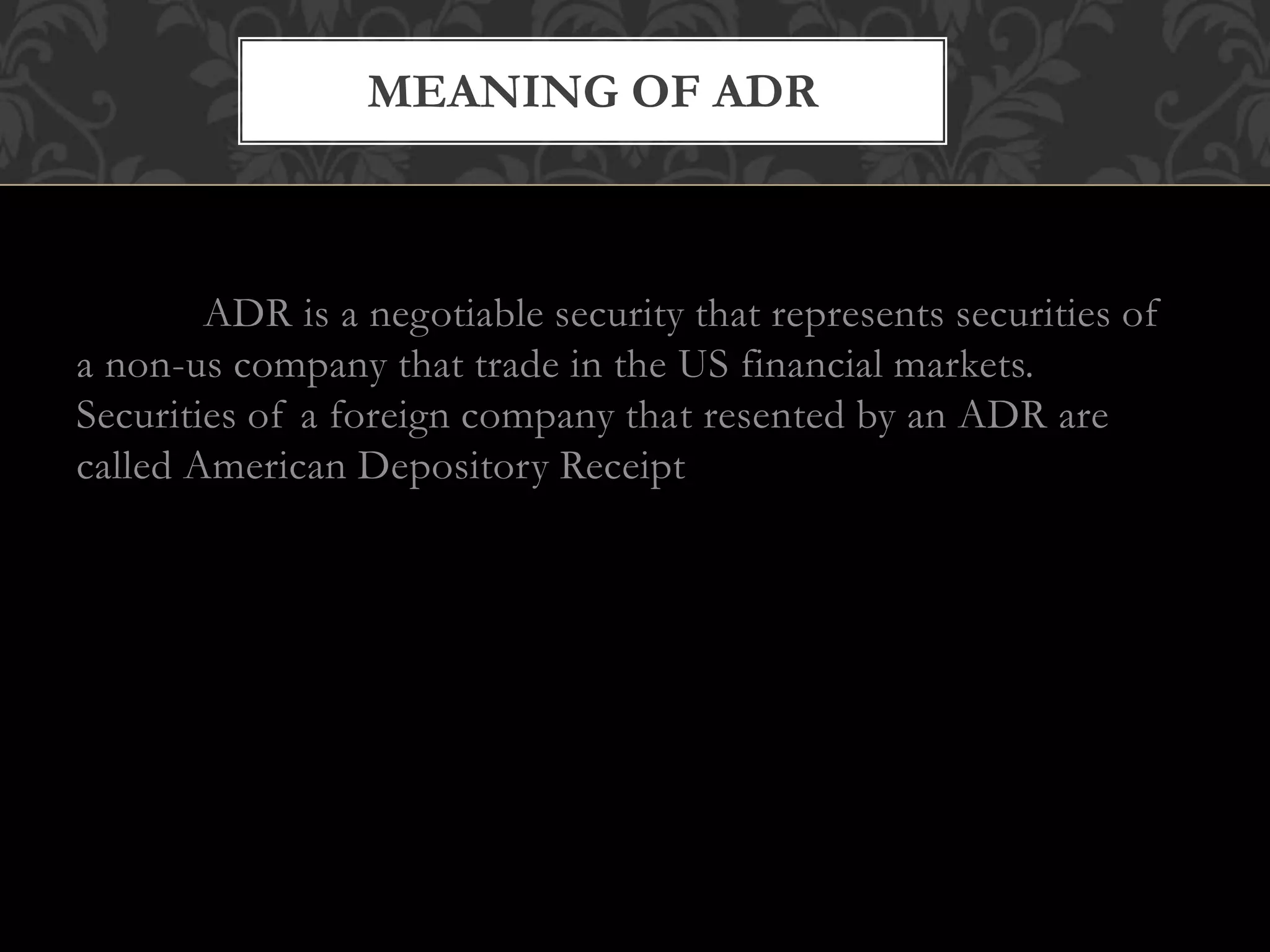 MEANING OF ADR
ADR is a negotiable security that represents securities of
a non-us company that trade in the US financial markets.
Securities of a foreign company that resented by an ADR are
called American Depository Receipt
 