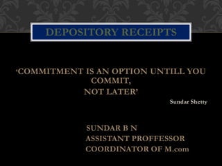 ‘COMMITMENT IS AN OPTION UNTILL YOU
COMMIT,
NOT LATER’
Sundar Shetty
SUNDAR B N
ASSISTANT PROFFESSOR
COORDINATOR OF M.com
DEPOSITORY RECEIPTS
 