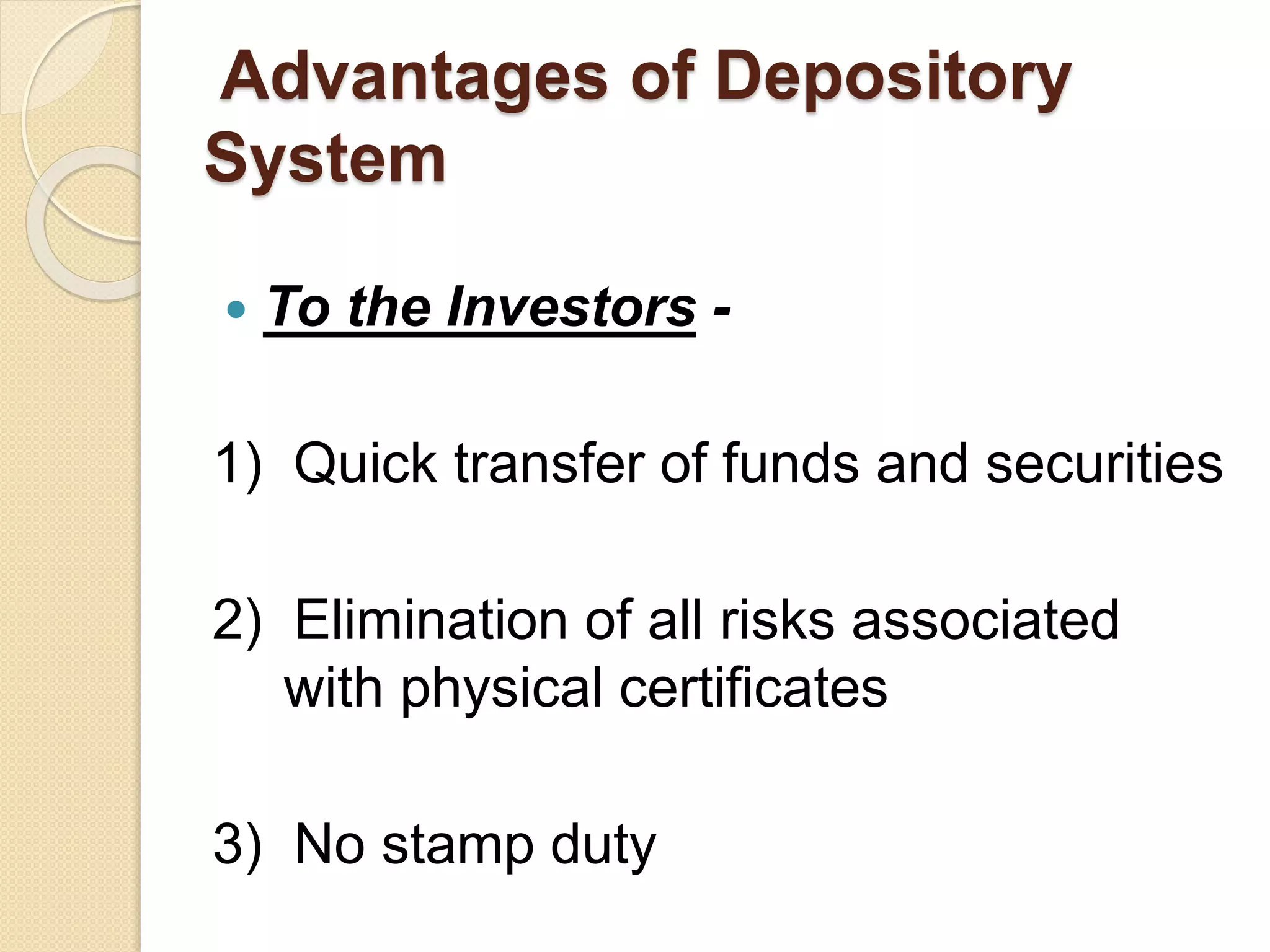 Advantages of Depository
System
 To the Investors -
1) Quick transfer of funds and securities
2) Elimination of all risks associated
with physical certificates
3) No stamp duty
 