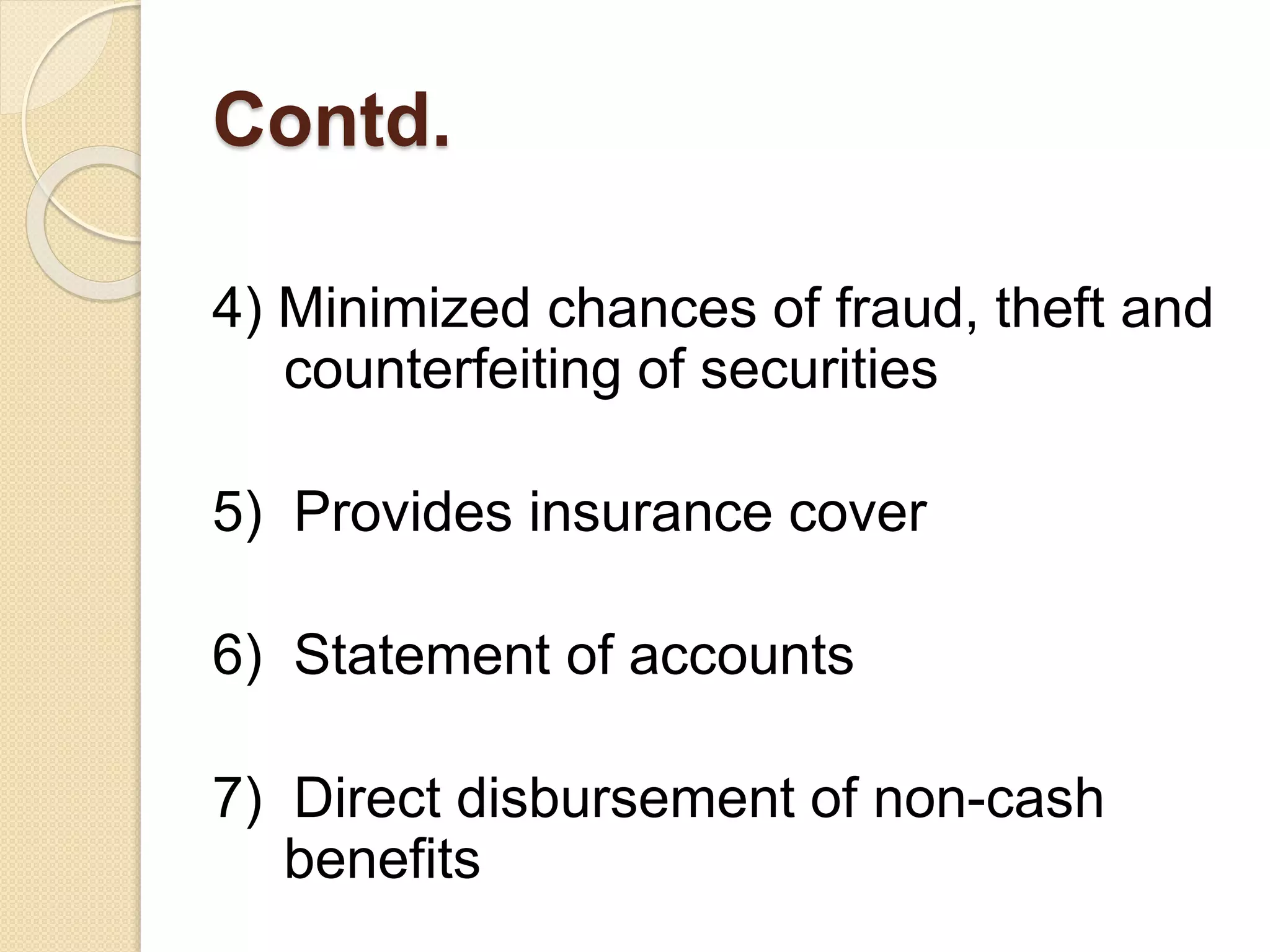 Contd.
4) Minimized chances of fraud, theft and
counterfeiting of securities
5) Provides insurance cover
6) Statement of accounts
7) Direct disbursement of non-cash
benefits
 