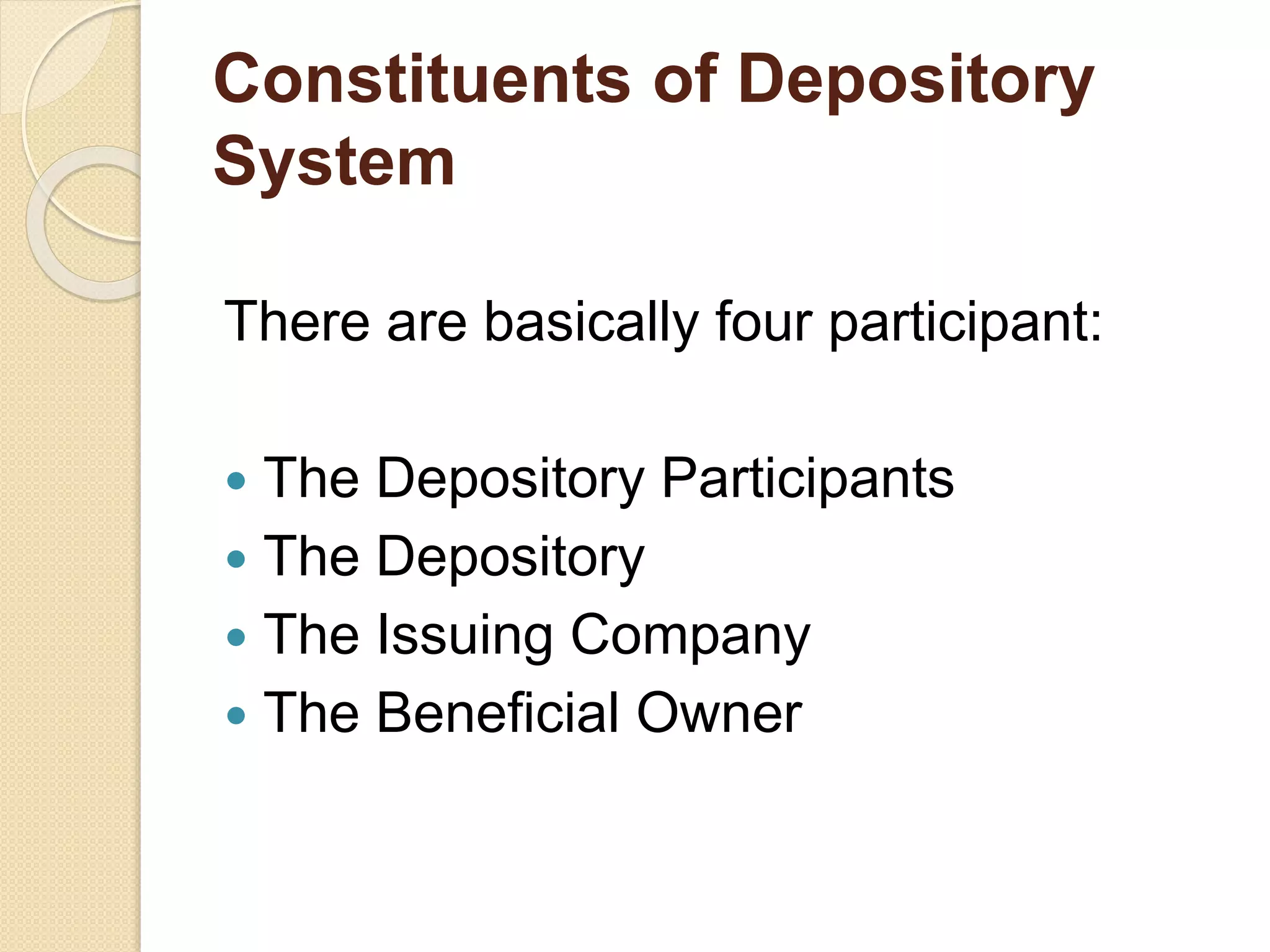 Constituents of Depository
System
There are basically four participant:
 The Depository Participants
 The Depository
 The Issuing Company
 The Beneficial Owner
 