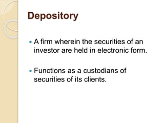 Depository
 A firm wherein the securities of an
investor are held in electronic form.
 Functions as a custodians of
securities of its clients.
 