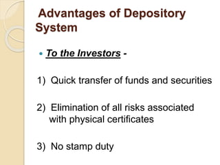 Advantages of Depository
System
 To the Investors -
1) Quick transfer of funds and securities
2) Elimination of all risks associated
with physical certificates
3) No stamp duty
 