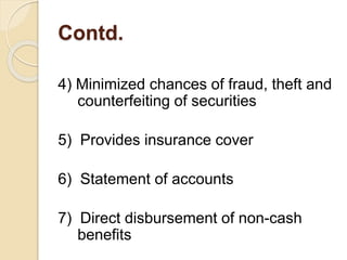 Contd.
4) Minimized chances of fraud, theft and
counterfeiting of securities
5) Provides insurance cover
6) Statement of accounts
7) Direct disbursement of non-cash
benefits
 