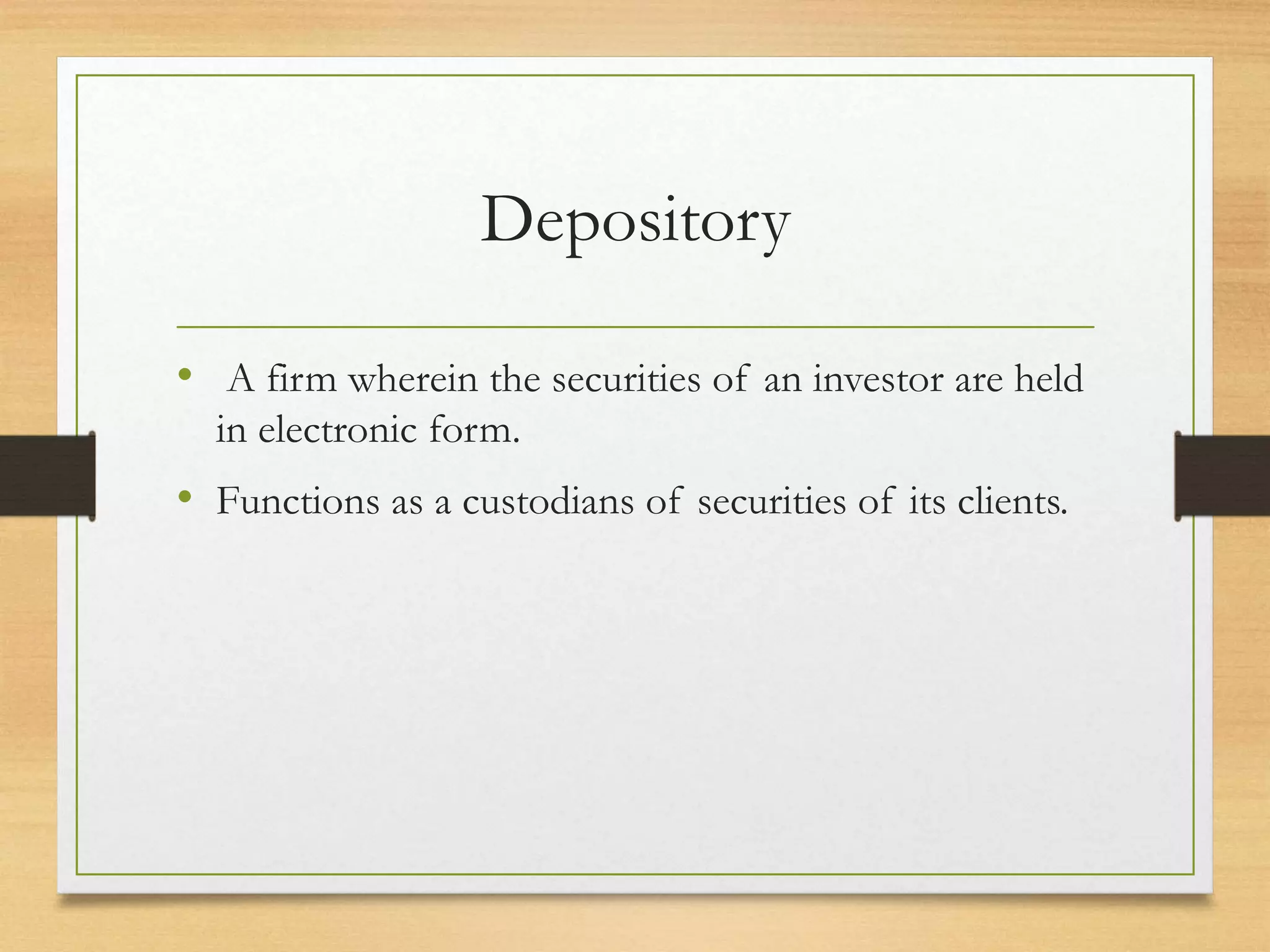 Depository
• A firm wherein the securities of an investor are held
in electronic form.
• Functions as a custodians of securities of its clients.
 