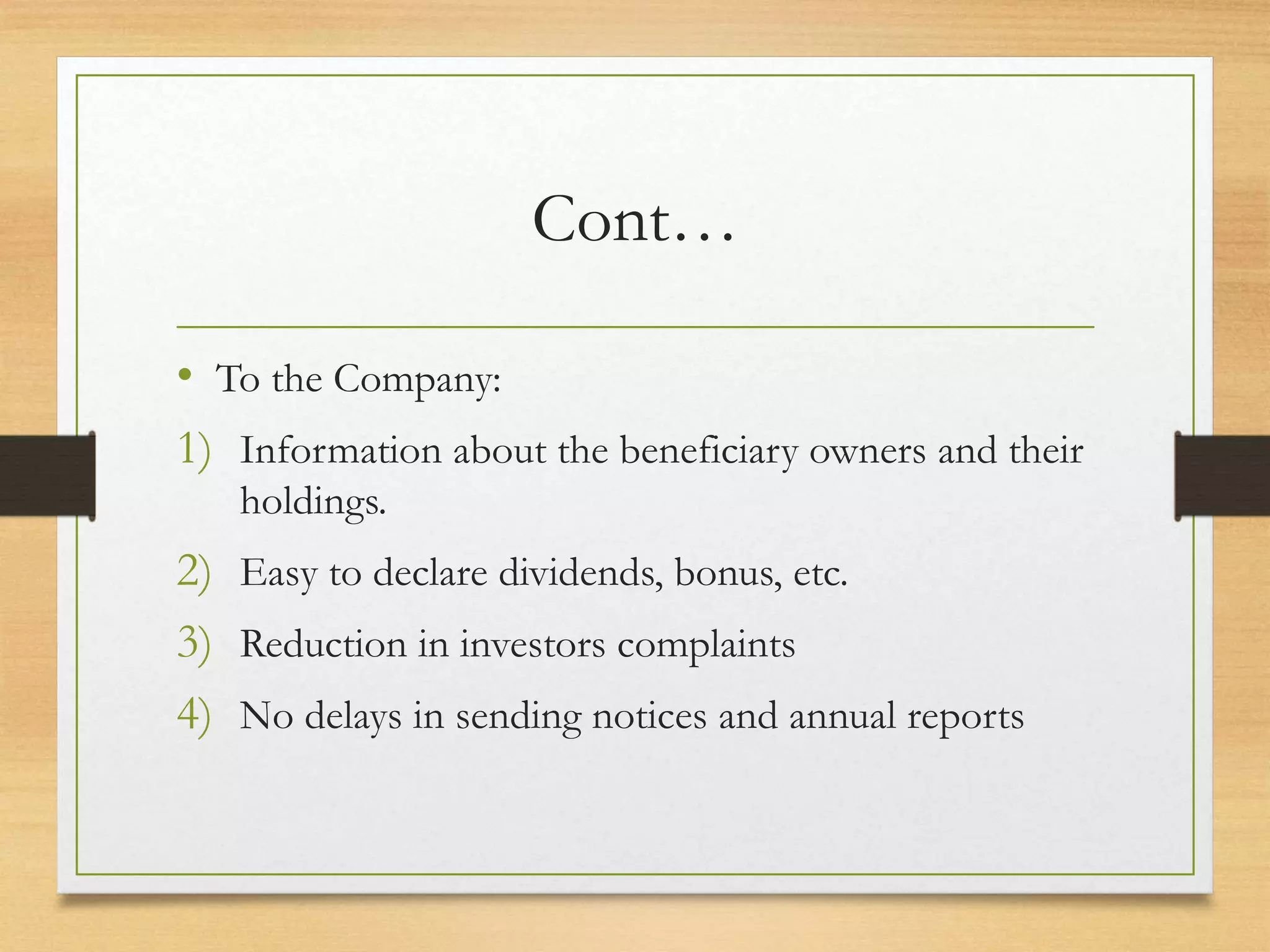 Cont…
• To the Company:
1) Information about the beneficiary owners and their
holdings.
2) Easy to declare dividends, bonus, etc.
3) Reduction in investors complaints
4) No delays in sending notices and annual reports
 