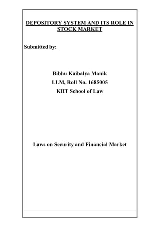 DEPOSITORY SYSTEM AND ITS ROLE IN
STOCK MARKET
Submitted by:
Bibhu Kaibalya Manik
LLM, Roll No. 1685005
KIIT School of Law
Laws on Security and Financial Market
 