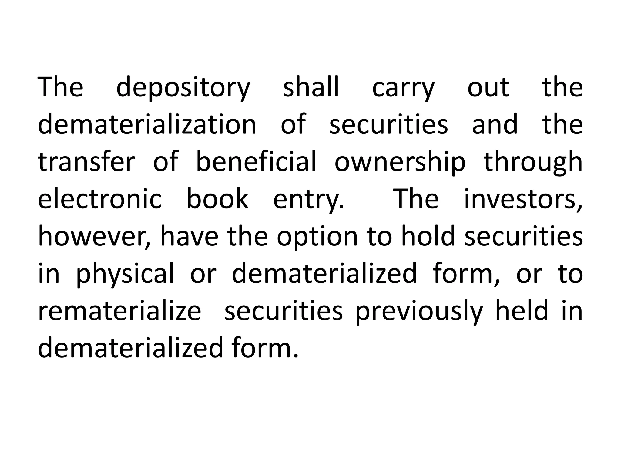 The depository shall carry out the
dematerialization of securities and the
transfer of beneficial ownership through
electronic book entry.
The investors,
however, have the option to hold securities
in physical or dematerialized form, or to
rematerialize securities previously held in
dematerialized form.

 