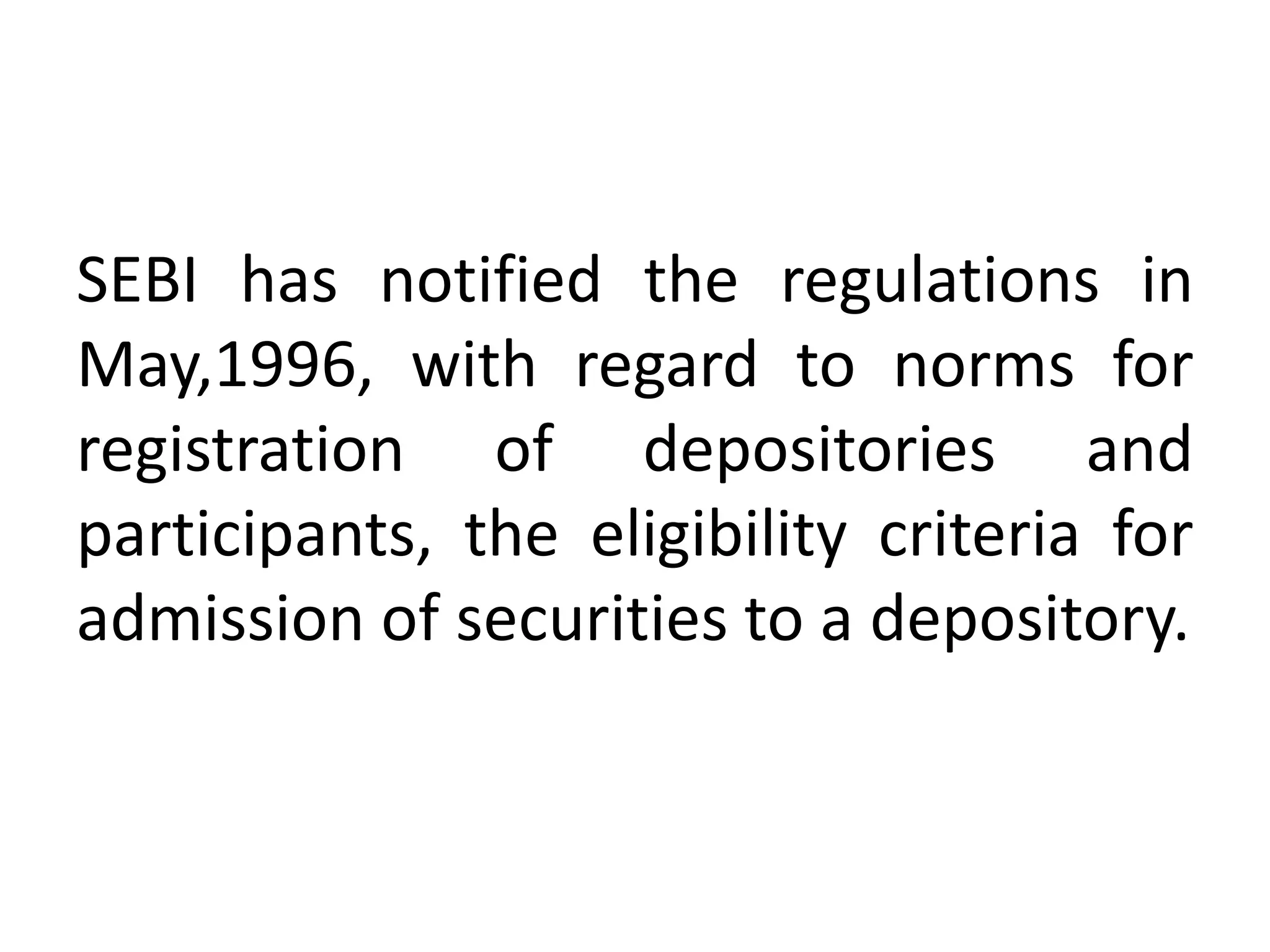 SEBI has notified the regulations in
May,1996, with regard to norms for
registration of depositories and
participants, the eligibility criteria for
admission of securities to a depository.

 