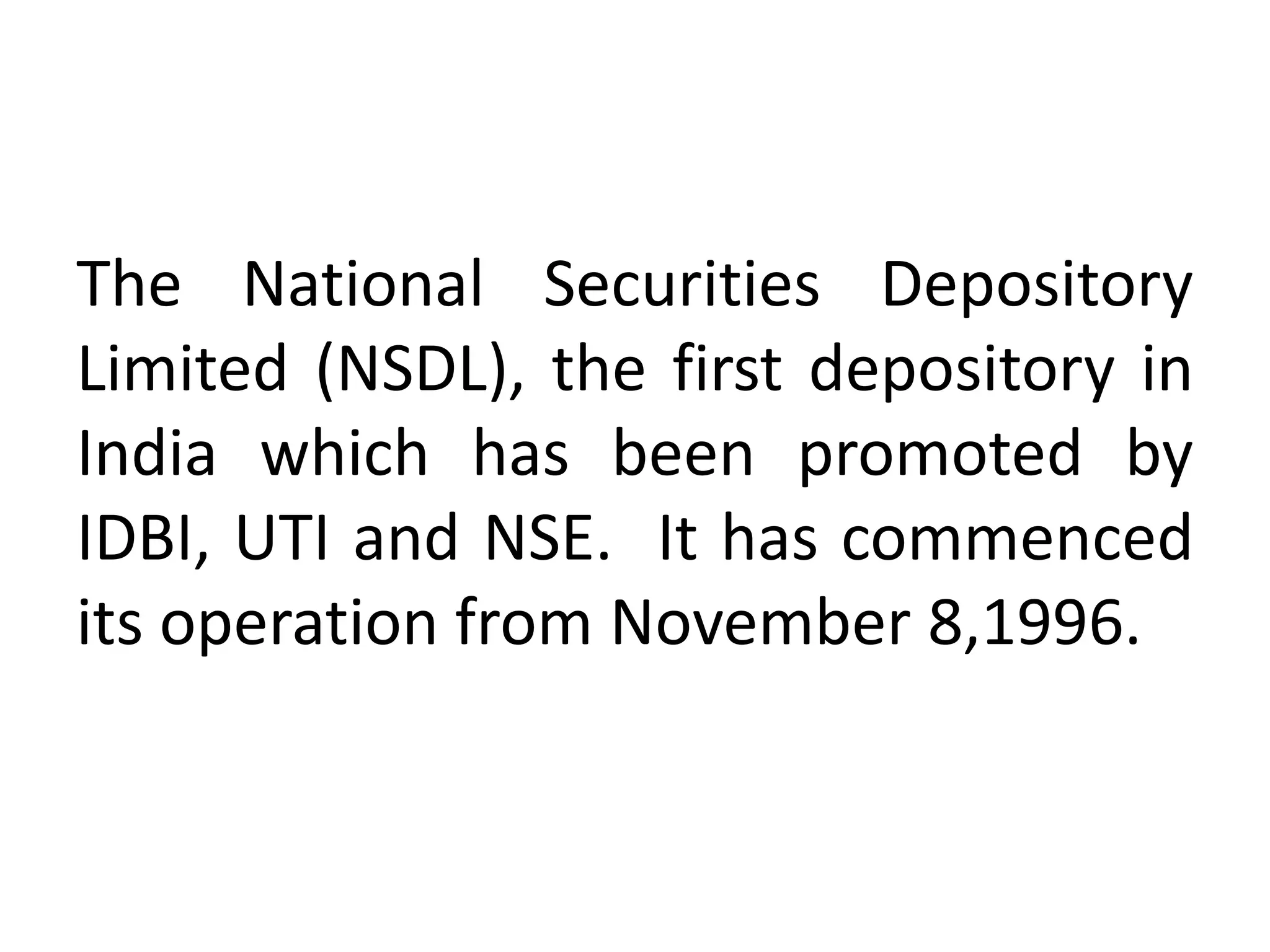The National Securities Depository
Limited (NSDL), the first depository in
India which has been promoted by
IDBI, UTI and NSE. It has commenced
its operation from November 8,1996.

 