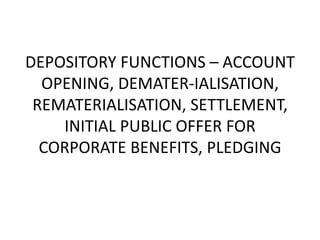 DEPOSITORY FUNCTIONS – ACCOUNT
OPENING, DEMATER-IALISATION,
REMATERIALISATION, SETTLEMENT,
INITIAL PUBLIC OFFER FOR
CORPORATE BENEFITS, PLEDGING

 