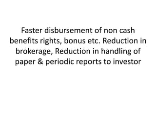 Faster disbursement of non cash
benefits rights, bonus etc. Reduction in
brokerage, Reduction in handling of
paper & periodic reports to investor

 