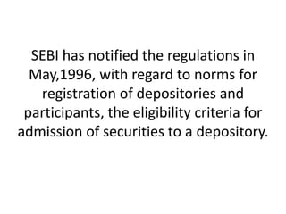 SEBI has notified the regulations in
May,1996, with regard to norms for
registration of depositories and
participants, the eligibility criteria for
admission of securities to a depository.

 