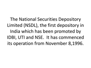 The National Securities Depository
Limited (NSDL), the first depository in
India which has been promoted by
IDBI, UTI and NSE. It has commenced
its operation from November 8,1996.

 
