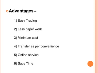 Advantages –
1) Easy Trading
2) Less paper work
3) Minimum cost
4) Transfer as per convenience
5) Online service
6) Save Time