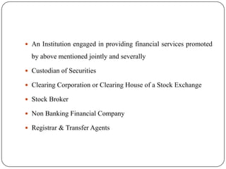  An Institution engaged in providing financial services promoted

by above mentioned jointly and severally
 Custodian of Securities
 Clearing Corporation or Clearing House of a Stock Exchange

 Stock Broker
 Non Banking Financial Company
 Registrar & Transfer Agents

 