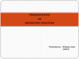 PRESENTATION
ON
DIPOSITORY SERVICES

Presented by-: Bhaskar Joshi
AIMCA

 