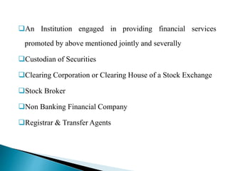 An Institution engaged in providing financial services
promoted by above mentioned jointly and severally
Custodian of Securities
Clearing Corporation or Clearing House of a Stock Exchange
Stock Broker
Non Banking Financial Company
Registrar & Transfer Agents
 