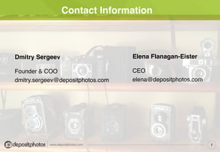 Contact Information
7
Dmitry Sergeev!
!
Founder & COO!
dmitry.sergeev@depositphotos.com!
Elena Flanagan-Eister!
!
CEO!
elena@depositphotos.com!