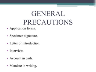 GENERAL
            PRECAUTIONS
• Application forms.

• Specimen signature.

• Letter of introduction.

• Interview.

• Account in cash.

• Mandate in writing.
 