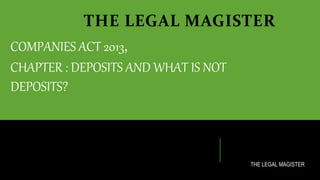 THE LEGAL MAGISTER
COMPANIES ACT 2013,
CHAPTER : DEPOSITS AND WHAT IS NOT
DEPOSITS?
THE LEGAL MAGISTER
 