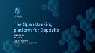 The Open Banking
platform for Deposits
NOAH Berlin
June 14th, 2019
Max von Bismarck
Chief Business Officer & Managing Director
 