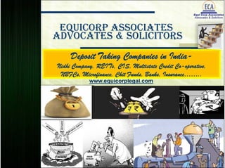 EquiCorp Associates
Advocates & Solicitors
www.equicorplegal.com
Deposit Taking Companies in India-
Nidhi Company, REITs, CIS, Multistate Credit Co-operative,
NBFCs, Microfinance, Chit Funds, Banks, Insurance……..
www.equicorplegal.com
 