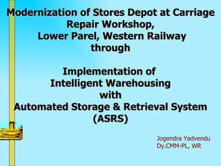 Modernization of Stores Depot at Carriage Repair Workshop,  Lower Parel, Western Railway through Implementation of  Intelligent Warehousing  with  Automated Storage & Retrieval System (ASRS) ,[object Object],[object Object]