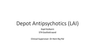 Depot Antipsychotics (LAI)
Kapil Kulkarni
ST4 Gosfield ward
Clinical Supervisor: Dr Hem Raj Pal
 