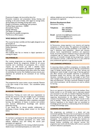 Presences of oxygen; risk incurred by inlet of air
Preventive measures and precautions during draining and
sampling; in the event of leaks; with regard to storage tanks;
during loading and unloading; during repair work.
Dangers of emulsions, overflowing, toxic products
Confined Space operations. - VIDEO
Atmospheric Testing
Oxygen deficiency
The dangers of Nitrogen
Preparation for possible emergencies.
The Permit to Work system
WHO SHOULD ATTEND
This course has been carefully and thoroughly designed to suit
the benefits of,
Depot Personnel’s and Managers
Facility Operatives
Engineers
Site managers
And anybody that has an interest in depot operations or
running of a depot.
DELIVERABLES
Our training programmes are exciting learning events. All
participants during the programme entitled to all course
materials and a certificate of participation. On a written
request, we shall furnish you with a detailed report
summarising our perception of participants’ strengths, areas
for improvement and proposed action plans within four weeks
of concluding the course. Our feedback process ensures your
objectives are achieved by the conclusion of our training
process.
PROGRAMME FEE
The programme fee covers tuition, course materials. Payment
is due upon receipt of the invoice. Our cancellation policy
applies.
N126,000.00 per participant
IN-HOUSE TRAINING
Petronomics Training can work with your organization to
provide the course to meet your budget at your convenience
(time and location) in the comfort of your working
environment. This collaborative effort, emphasize actionable
learning, the application of theory in practice and combine
core business skills/technical knowledge with dynamic
leadership training.
If you would like to discuss possible collaboration in
developing in-house training, please contact on the details
below.
REGISTRATION
To nominate a participant for this training, kindly forward the
details of your nominated participants, (i.e. name, email
address, telephone nos.) and stating the course your
participant are registered.
To nominate a participant for this training, kindly forward the
details of your nominated participants, (i.e. name, email
address, telephone nos.) and stating the course your
participant are registered.
Business Development Desk
Petronomics Training
Telephone: 234 1 8426905-6
0803 720 2432
+971556985290
Email: ayantola.victoria@thepetronomics.com
petronomics@yahoo.com
www.thepetronomics.com
ABOUT US
At Petronomics, energy expertise is our resource and inspiring
competence is what we enjoy. The application of knowledge in
driving innovation and ultimately possibilities is the catalyst that
steer a distinctive value proposition. Braced with visionary
advisory board, inspired/cultured workforce and experience
faculty, we provide superior intellectual resource pool that bridge
competency gap for industry operators. The benefits of our
expertise are accessible through learning programmes, research
and conference services; a blend that sets us as the preferred
pool, professionals approach to upgrade business skills
THE LEARNING APPROACH
In resourcing industry workforce competency, we develop skills
and experience that employer’s value by offering a comprehensive
range of flexible learning options to meet their learning and
development needs through a broad range of learning approach
that offers intensive and enjoyable experience to participants.
Participants benefit from lectures, case study analysis, group
discussion, workshop, and are also encouraged to learn from
other managers and professionals on their programme by sharing
ideas and experiences. We place a particular emphasis on group
work where participants’ real life situations are used as vehicles
for learning.
FACULTY
Key to our approach is the quality to the faculty members. Every
faculty member on our 20 member team is rigorously assessed
and contracted in line with our Standard Operating Procedure.
Each of them understands that they have to deliver training and
supporting documentation to the highest standard. They
comprise of professionals with outstanding track records in their
area of specialty. Whilst they bring to bear several years of
hands-on experience in the industry, they are committed to
knowledge growth and have an understanding of the link between
strategy and knowledge capital.
LEARNING ENVIRONMENT
Our programmes are conducted in a decent and cozy
environment globally. We ensure that our participants are relaxed
to refresh in an ambience well conducive for inspiring and creative
brainstorming that accelerate the learning curve of individual
participants. In consolidation of our value chain, locations are
carefully considered using our five star QC indicator like security,
banquet facilities, accessibility and customer services. Our
programme team works with the facility staff to ensure a personal
and warm welcome to participants.
 