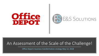 An Assessment of the Scale of the Challenge!
Office Depot’s business transformation strategy May 12, 2018
 