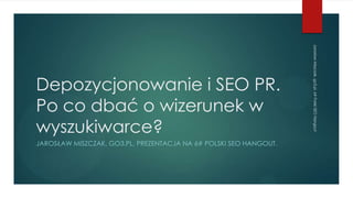 Jarosław Miszczak, go3.pl, 6# Polski SEO Hangout
Depozycjonowanie i SEO PR.
Po co dbać o wizerunek w
wyszukiwarce?
JAROSŁAW MISZCZAK, GO3.PL, PREZENTACJA NA 6# POLSKI SEO HANGOUT.
 