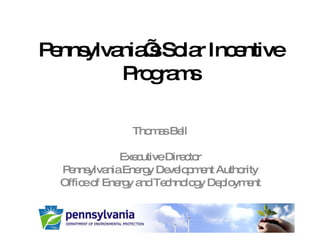Pennsylvania’s Solar Incentive Programs Thomas Bell Executive Director Pennsylvania Energy Development Authority Office of Energy and Technology Deployment 